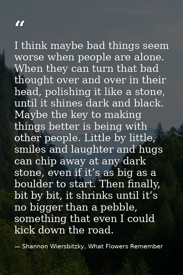 I think maybe bad things seem worse when people are alone. When they can turn that bad thought over and over in their he — Shannon Wiersbitzky, What Flowers Remember