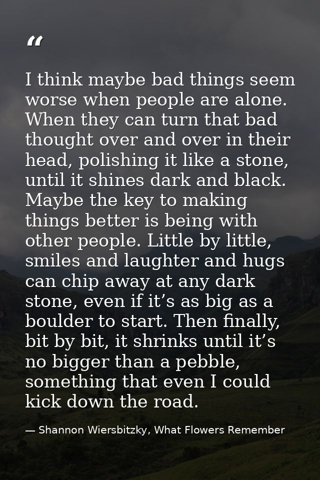 I think maybe bad things seem worse when people are alone. When they can turn that bad thought over and over in their he — Shannon Wiersbitzky, What Flowers Remember