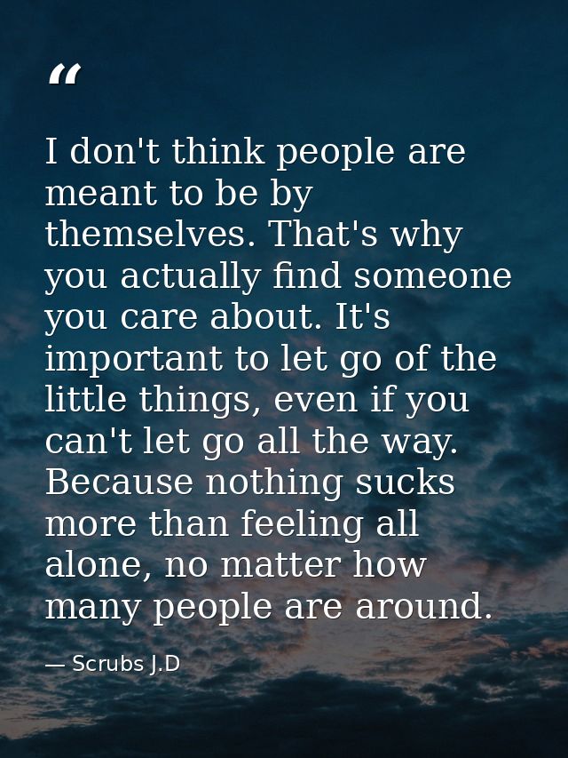 I don't think people are meant to be by themselves. That's why you actually find someone you care about. It's important  — Scrubs J.D