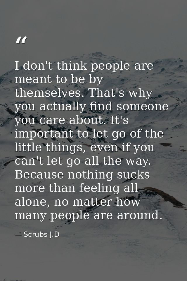 I don't think people are meant to be by themselves. That's why you actually find someone you care about. It's important  — Scrubs J.D