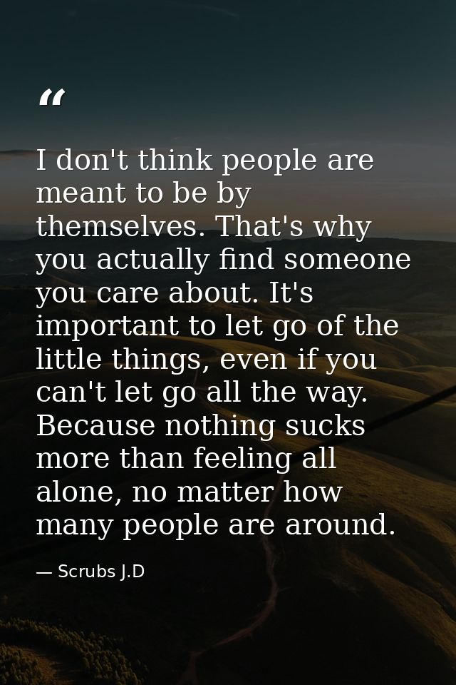 I don't think people are meant to be by themselves. That's why you actually find someone you care about. It's important  — Scrubs J.D