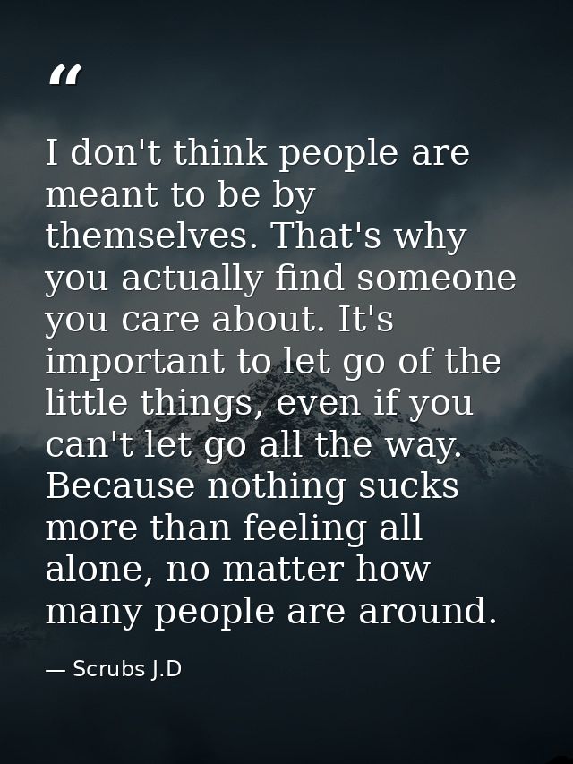 I don't think people are meant to be by themselves. That's why you actually find someone you care about. It's important  — Scrubs J.D