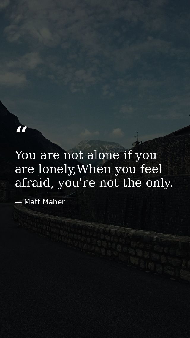 You are not alone if you are lonely,When you feel afraid, you're not the only. — Matt Maher