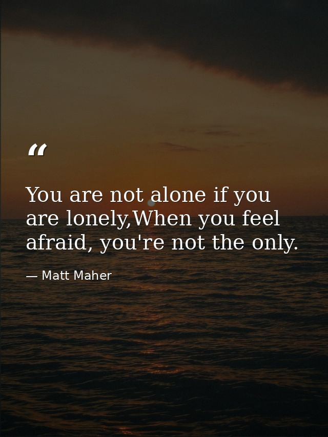 You are not alone if you are lonely,When you feel afraid, you're not the only. — Matt Maher