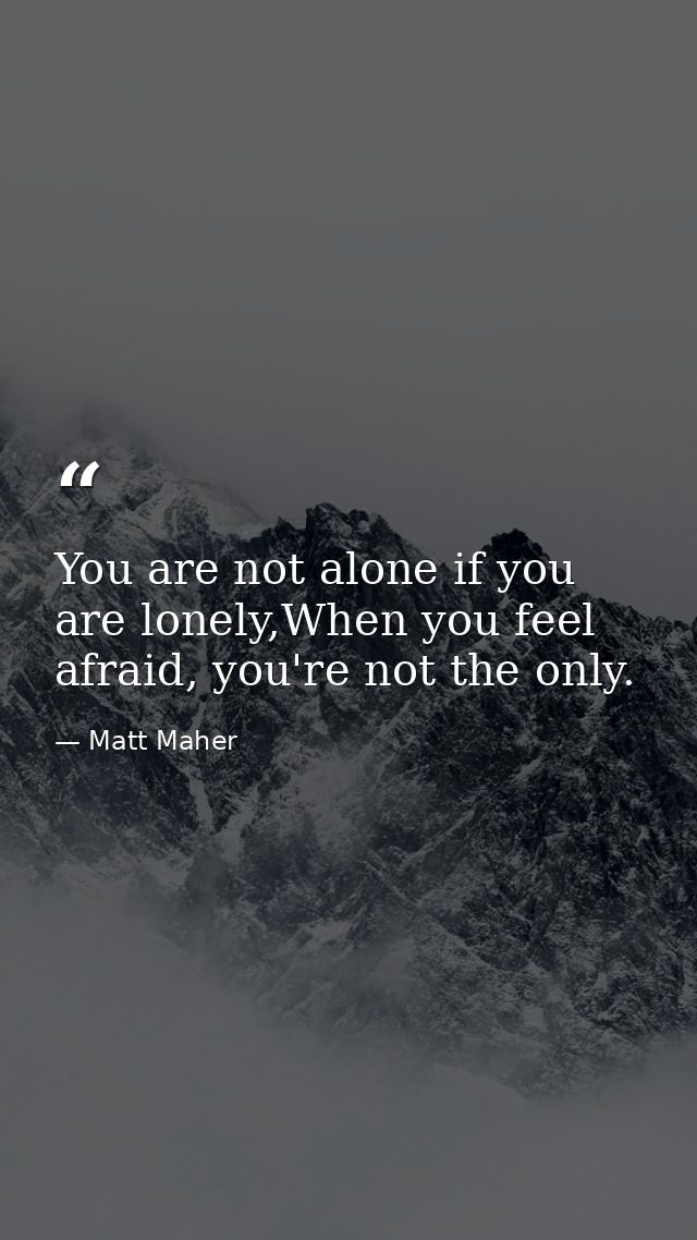 You are not alone if you are lonely,When you feel afraid, you're not the only. — Matt Maher