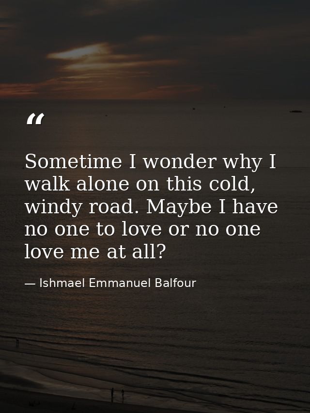 Sometime I wonder why I walk alone on this cold, windy road. Maybe I have no one to love or no one love me at all? — Ishmael Emmanuel Balfour