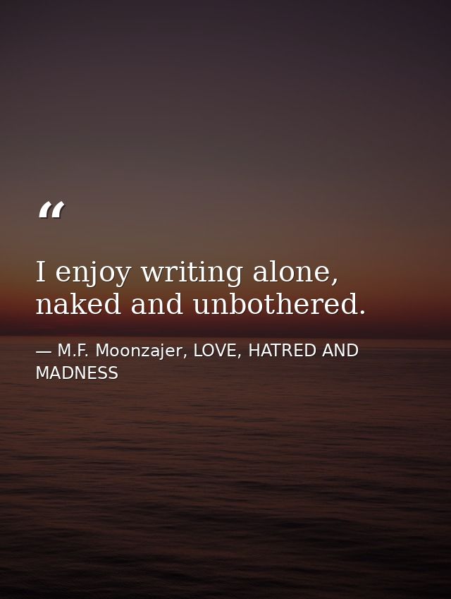 I enjoy writing alone, naked and unbothered. — M.F. Moonzajer, LOVE, HATRED AND MADNESS