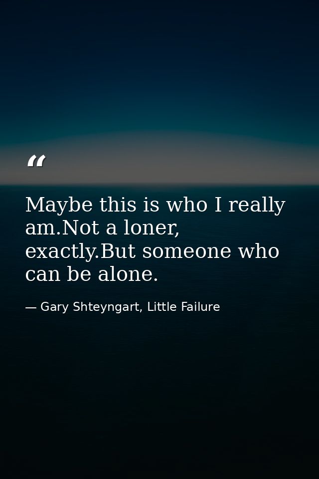 Maybe this is who I really am.Not a loner, exactly.But someone who can be alone. — Gary Shteyngart, Little Failure