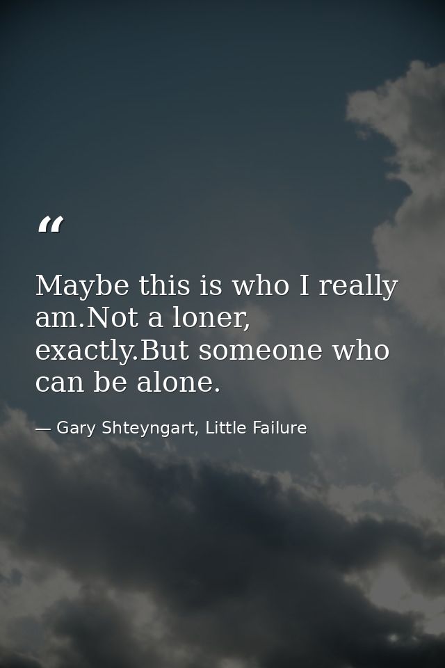 Maybe this is who I really am.Not a loner, exactly.But someone who can be alone. — Gary Shteyngart, Little Failure