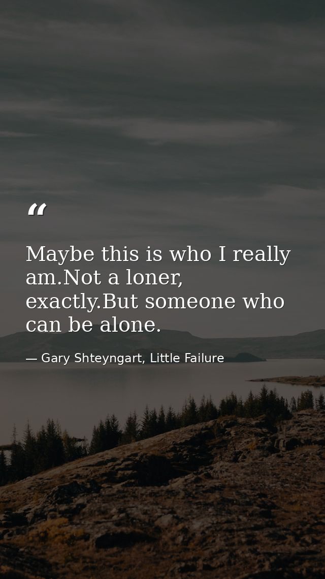 Maybe this is who I really am.Not a loner, exactly.But someone who can be alone. — Gary Shteyngart, Little Failure