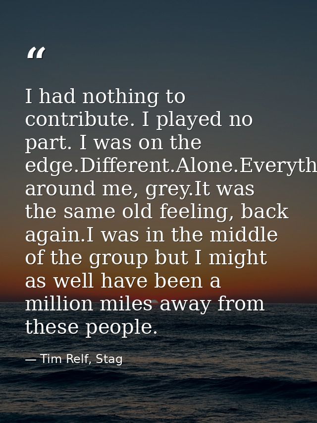 I had nothing to contribute. I played no part. I was on the edge.Different.Alone.Everything around me, grey.It was the s — Tim Relf, Stag