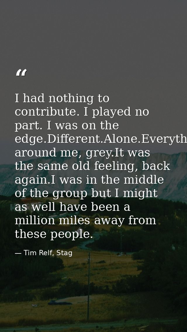 I had nothing to contribute. I played no part. I was on the edge.Different.Alone.Everything around me, grey.It was the s — Tim Relf, Stag