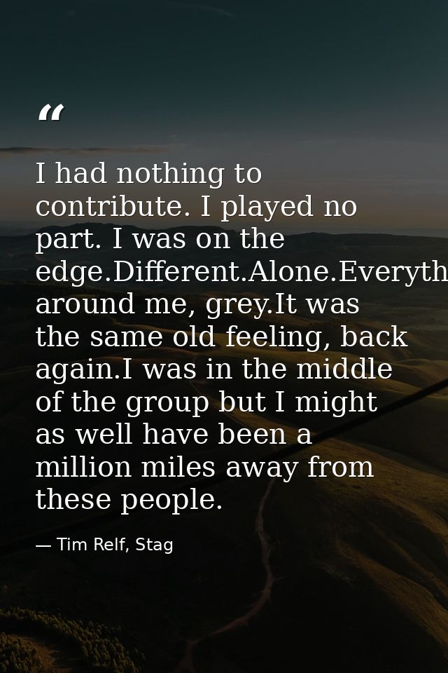 I had nothing to contribute. I played no part. I was on the edge.Different.Alone.Everything around me, grey.It was the s — Tim Relf, Stag