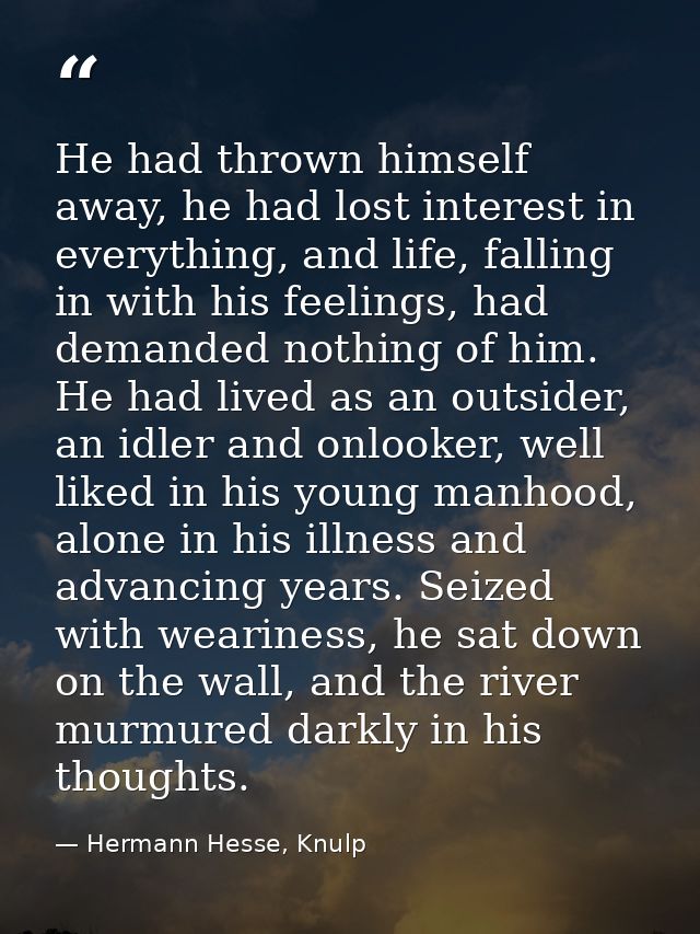 He had thrown himself away, he had lost interest in everything, and life, falling in with his feelings, had demanded not — Hermann Hesse, Knulp