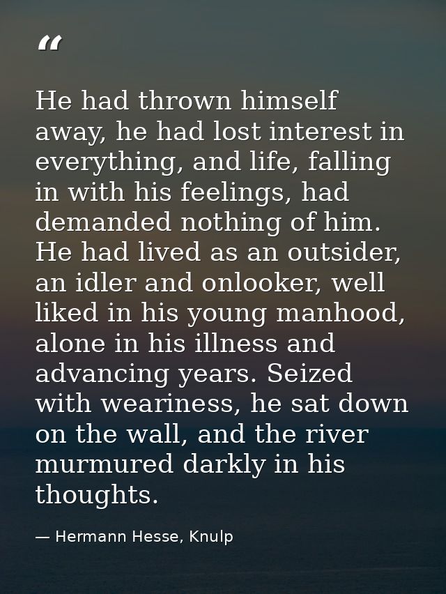 He had thrown himself away, he had lost interest in everything, and life, falling in with his feelings, had demanded not — Hermann Hesse, Knulp
