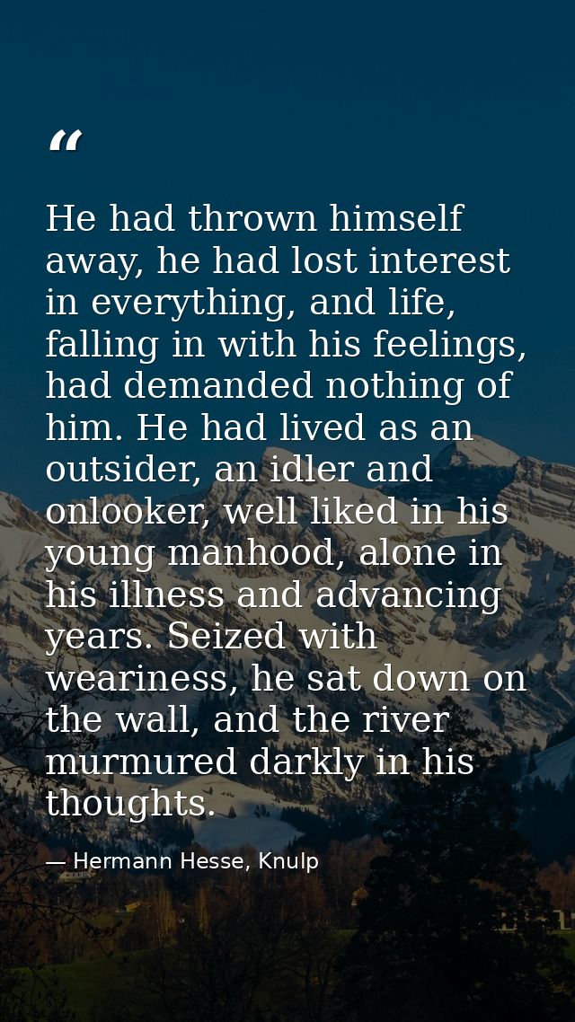 He had thrown himself away, he had lost interest in everything, and life, falling in with his feelings, had demanded not — Hermann Hesse, Knulp