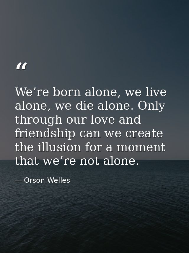 We’re born alone, we live alone, we die alone. Only through our love and friendship can we create the illusion for a mom — Orson Welles