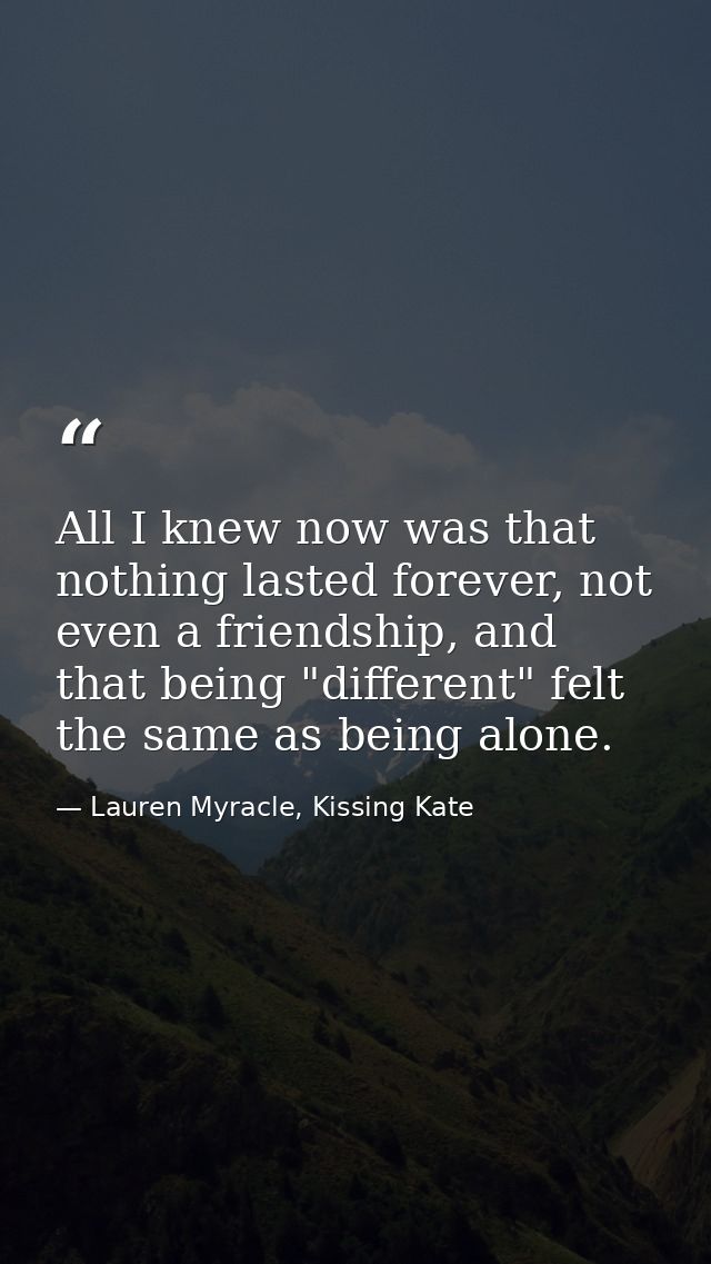 All I knew now was that nothing lasted forever, not even a friendship, and that being "different" felt the same as being — Lauren Myracle, Kissing Kate
