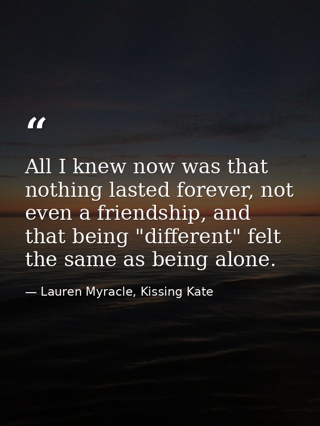 All I knew now was that nothing lasted forever, not even a friendship, and that being "different" felt the same as being — Lauren Myracle, Kissing Kate
