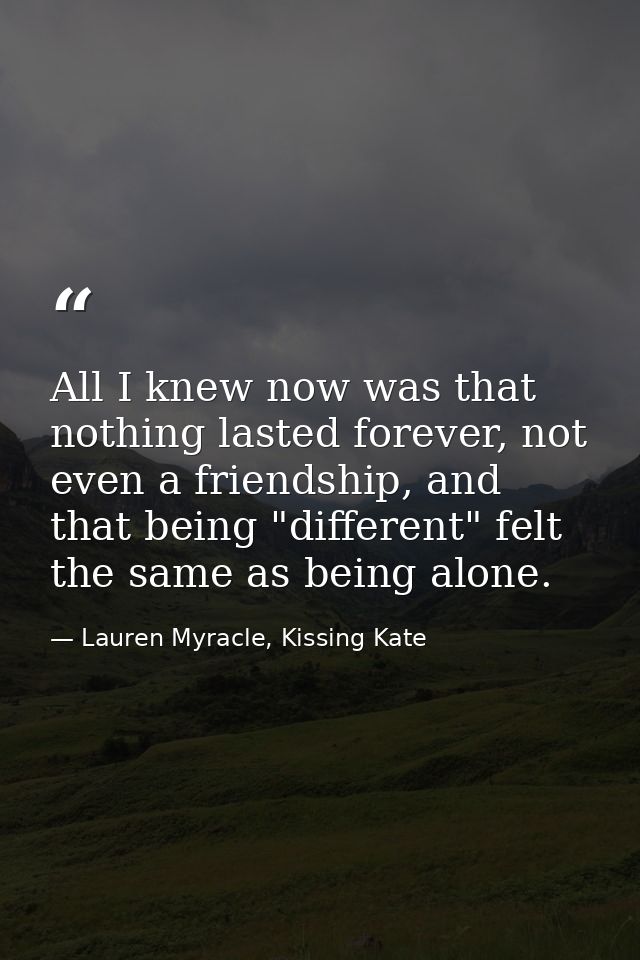 All I knew now was that nothing lasted forever, not even a friendship, and that being "different" felt the same as being — Lauren Myracle, Kissing Kate