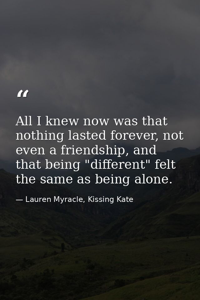 All I knew now was that nothing lasted forever, not even a friendship, and that being "different" felt the same as being — Lauren Myracle, Kissing Kate
