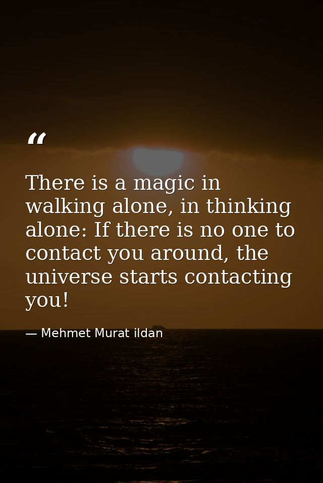 There is a magic in walking alone, in thinking alone: If there is no one to contact you around, the universe starts cont — Mehmet Murat ildan