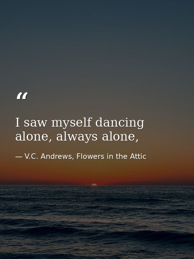 I saw myself dancing alone, always alone, — V.C. Andrews, Flowers in the Attic