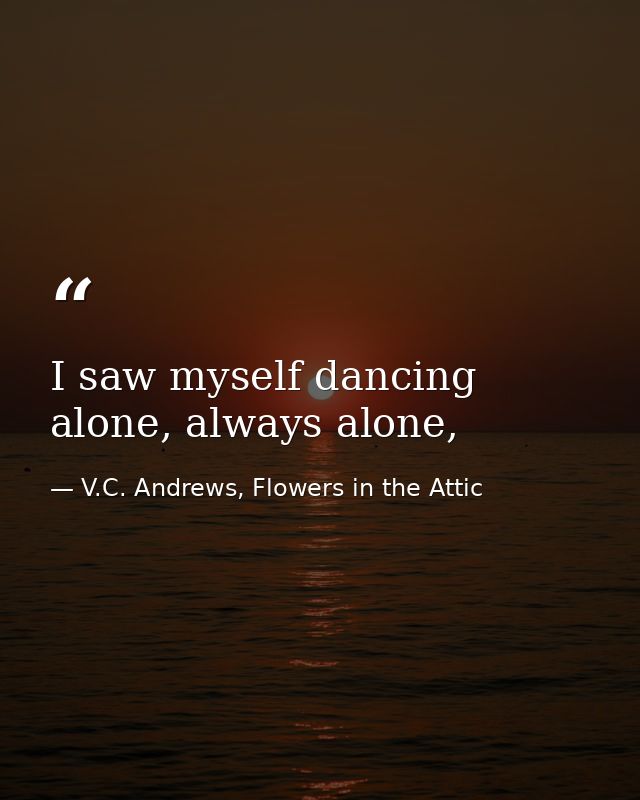 I saw myself dancing alone, always alone, — V.C. Andrews, Flowers in the Attic