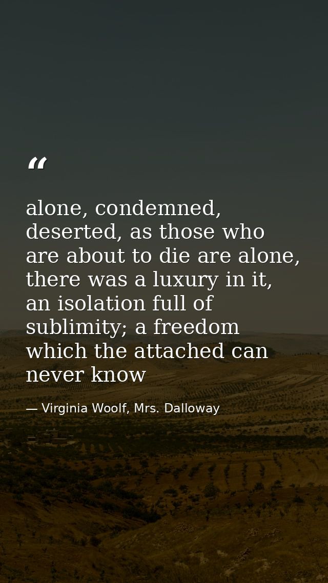 alone, condemned, deserted, as those who are about to die are alone, there was a luxury in it, an isolation full of subl — Virginia Woolf, Mrs. Dalloway