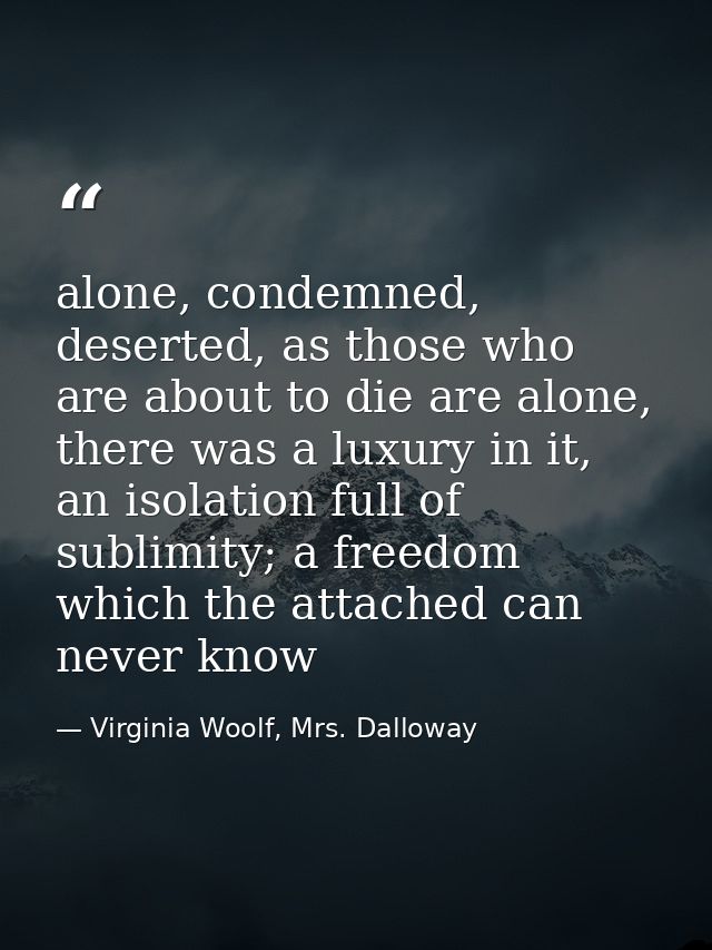 alone, condemned, deserted, as those who are about to die are alone, there was a luxury in it, an isolation full of subl — Virginia Woolf, Mrs. Dalloway