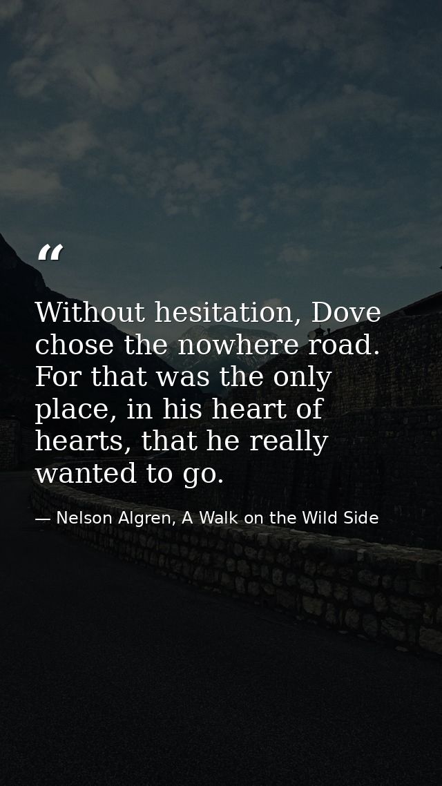 Without hesitation, Dove chose the nowhere road. For that was the only place, in his heart of hearts, that he really wan — Nelson Algren, A Walk on the Wild Side