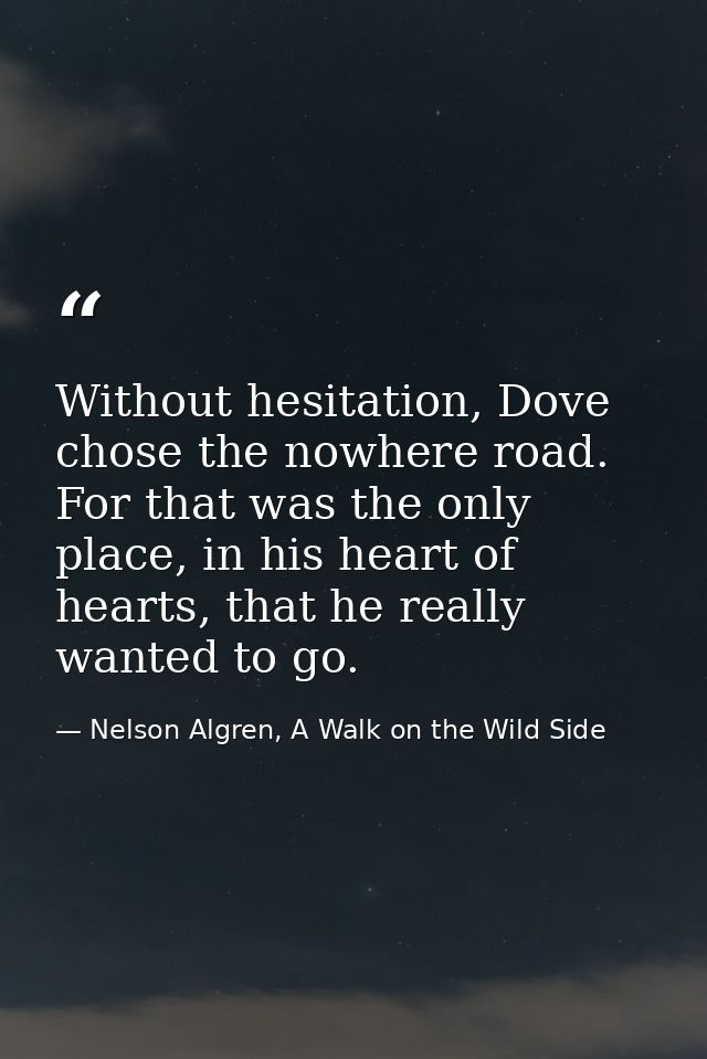 Without hesitation, Dove chose the nowhere road. For that was the only place, in his heart of hearts, that he really wan — Nelson Algren, A Walk on the Wild Side