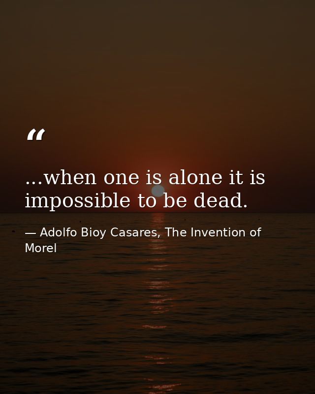 ...when one is alone it is impossible to be dead. — Adolfo Bioy Casares, The Invention of Morel