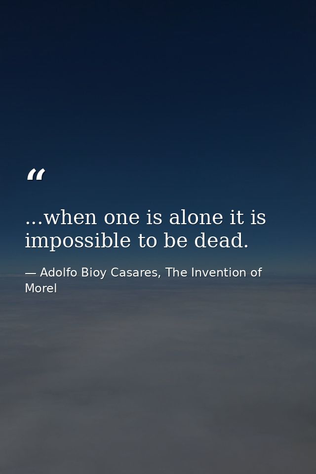 ...when one is alone it is impossible to be dead. — Adolfo Bioy Casares, The Invention of Morel