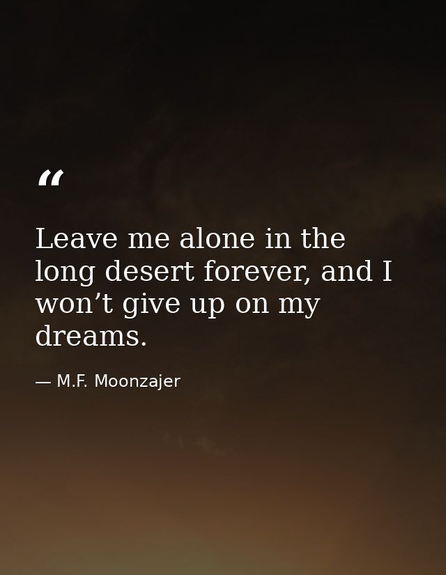 Leave me alone in the long desert forever, and I won’t give up on my dreams. — M.F. Moonzajer