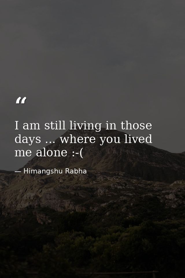 I am still living in those days ... where you lived me alone :-( — Himangshu Rabha