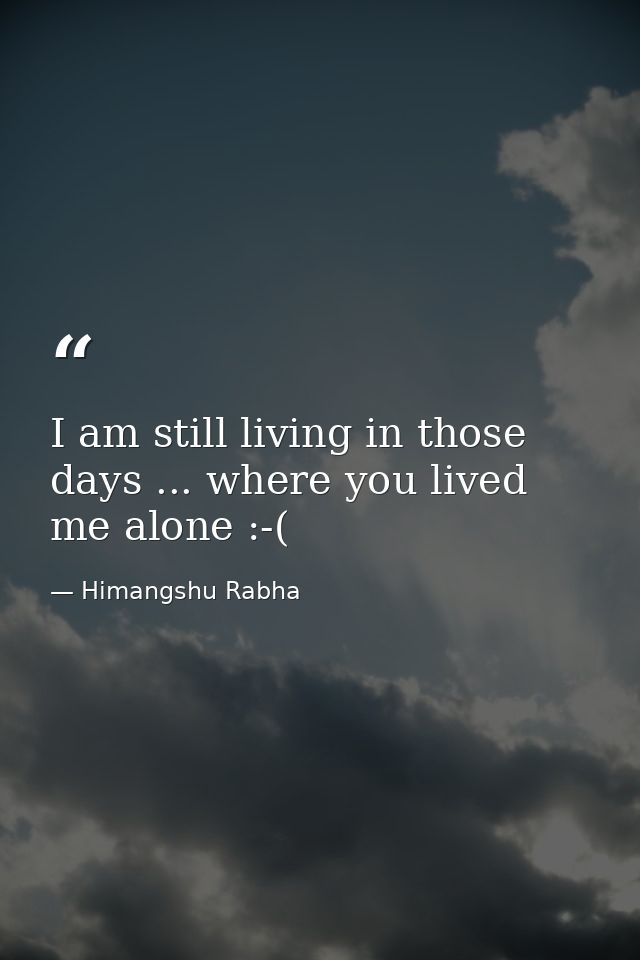 I am still living in those days ... where you lived me alone :-( — Himangshu Rabha