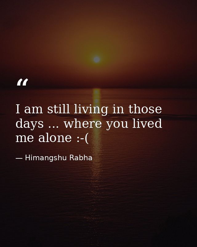 I am still living in those days ... where you lived me alone :-( — Himangshu Rabha