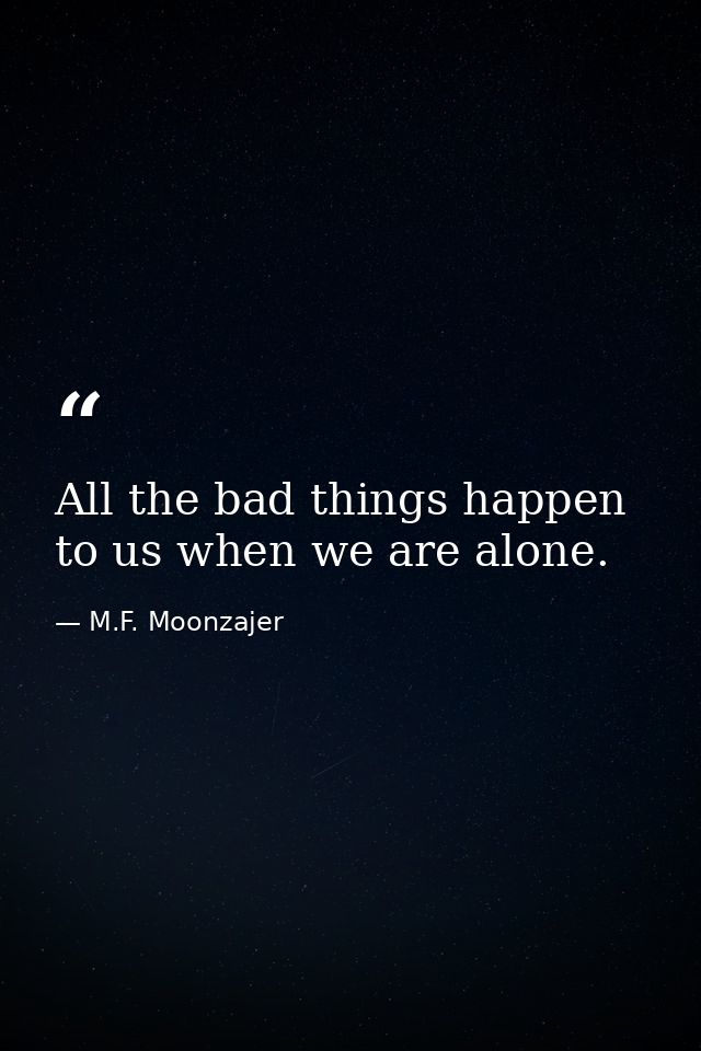 All the bad things happen to us when we are alone. — M.F. Moonzajer