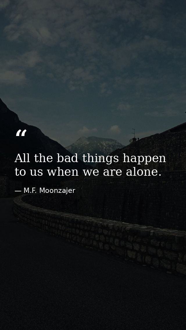All the bad things happen to us when we are alone. — M.F. Moonzajer