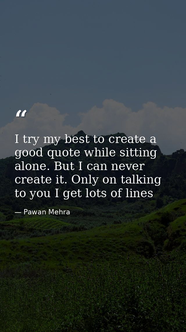 I try my best to create a good quote while sitting alone. But I can never create it. Only on talking to you I get lots o — Pawan Mehra