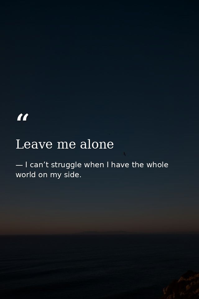 Leave me alone — I can’t struggle when I have the whole world on my side.