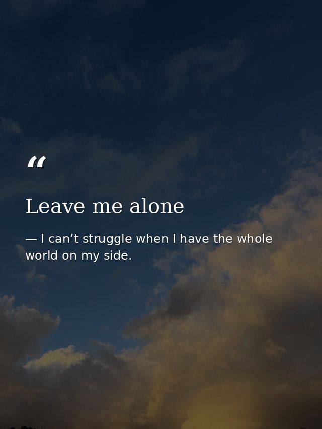 Leave me alone — I can’t struggle when I have the whole world on my side.