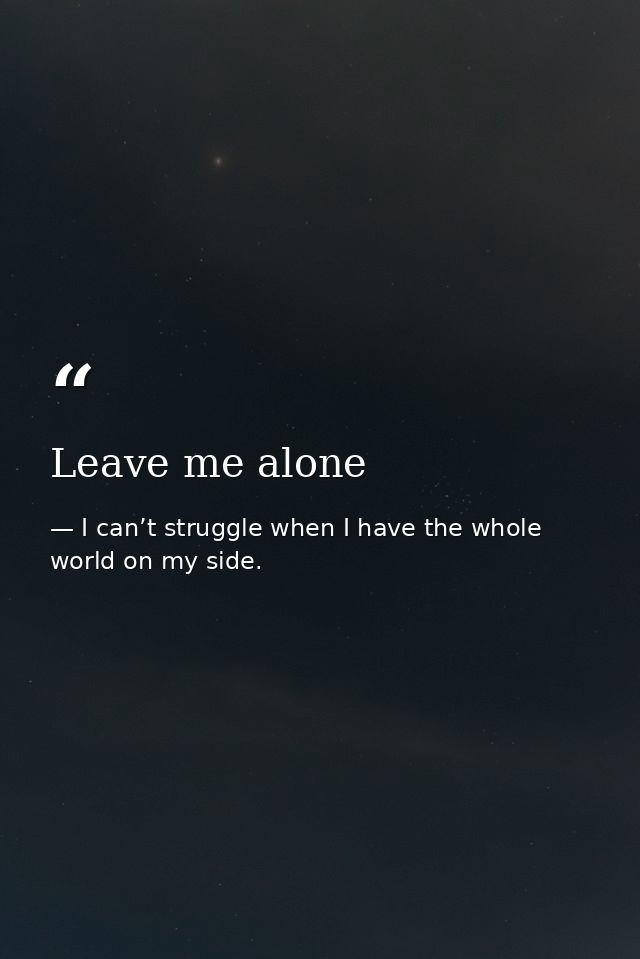 Leave me alone — I can’t struggle when I have the whole world on my side.