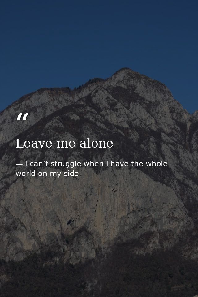 Leave me alone — I can’t struggle when I have the whole world on my side.