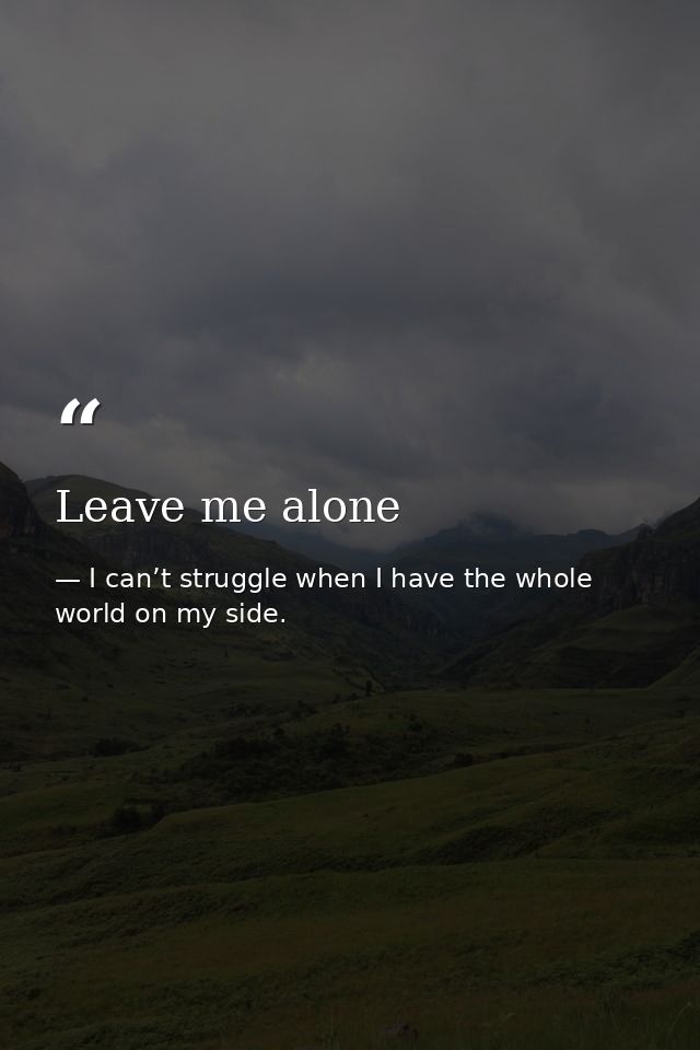 Leave me alone — I can’t struggle when I have the whole world on my side.