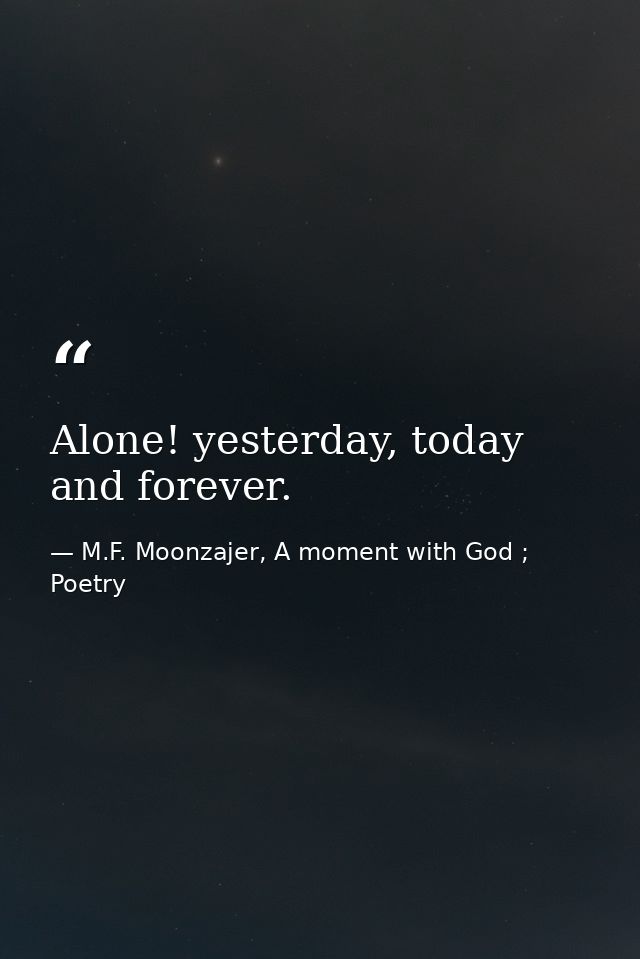 Alone! yesterday, today and forever. — M.F. Moonzajer, A moment with God ; Poetry