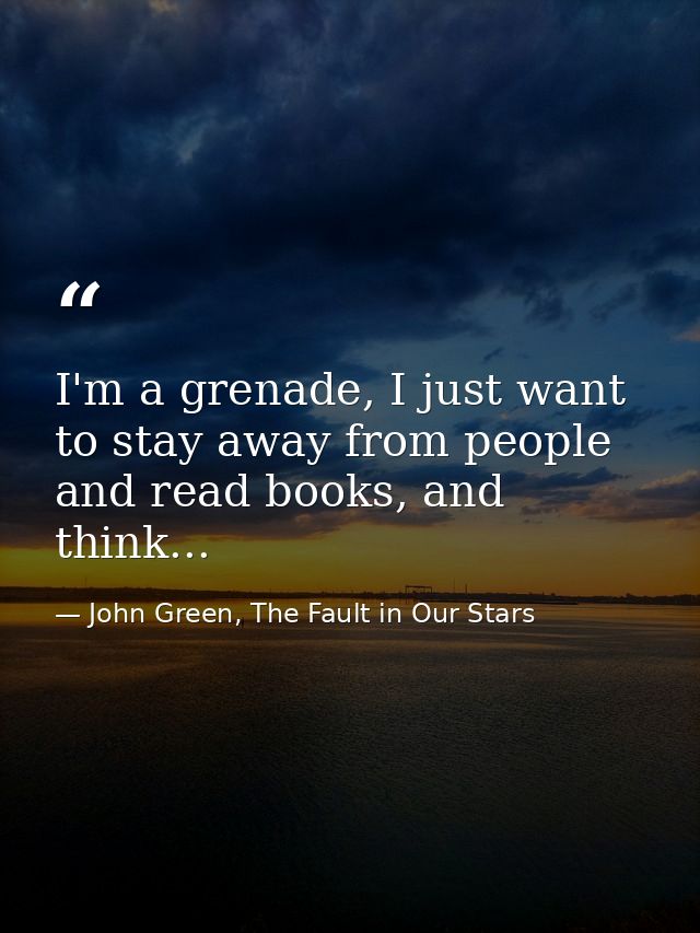 I'm a grenade, I just want to stay away from people and read books, and think... — John Green, The Fault in Our Stars