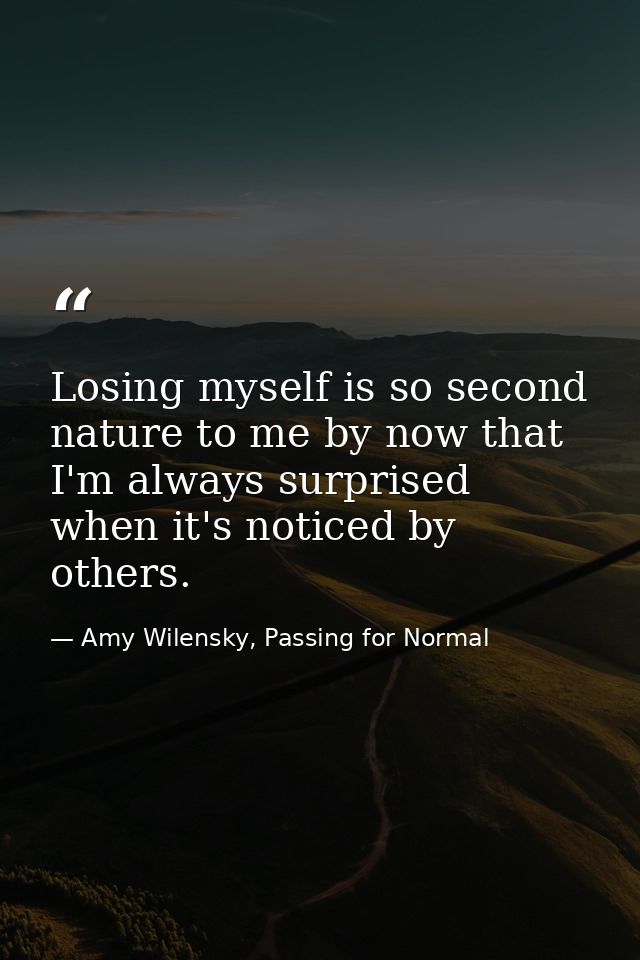 Losing myself is so second nature to me by now that I'm always surprised when it's noticed by others. — Amy Wilensky, Passing for Normal