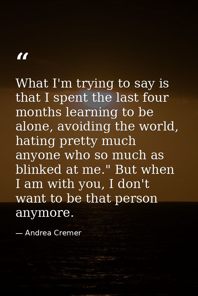 What I'm trying to say is that I spent the last four months learning to be alone, avoiding the world, hating pretty much — Andrea Cremer